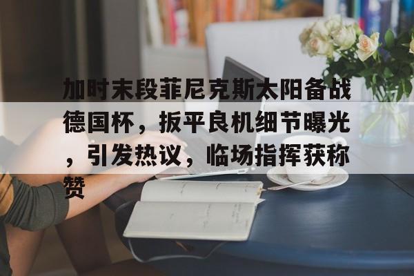 lol下载-加时末段菲尼克斯太阳备战德国杯，扳平良机细节曝光，引发热议，临场指挥获称赞的简单介绍